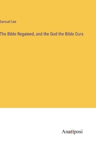 Cover of The Bible Regained, and the God the Bible Ours