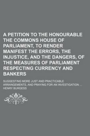 Cover of A Petition to the Honourable the Commons House of Parliament, to Render Manifest the Errors, the Injustice, and the Dangers, of the Measures of Parl