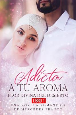 Book cover for Adicta A Tu Aroma. Flor Divina del Desierto. Una Novela Romántica de Mercedes Franco (Libro 1)