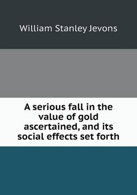 Book cover for A serious fall in the value of gold ascertained, and its social effects set forth