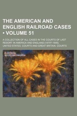 Cover of The American and English Railroad Cases (Volume 51); A Collection of All Cases in the Courts of Last Resort in America and England [1879?-1895].