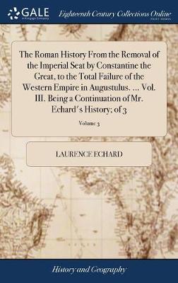 Book cover for The Roman History from the Removal of the Imperial Seat by Constantine the Great, to the Total Failure of the Western Empire in Augustulus. ... Vol. III. Being a Continuation of Mr. Echard's History; Of 3; Volume 3
