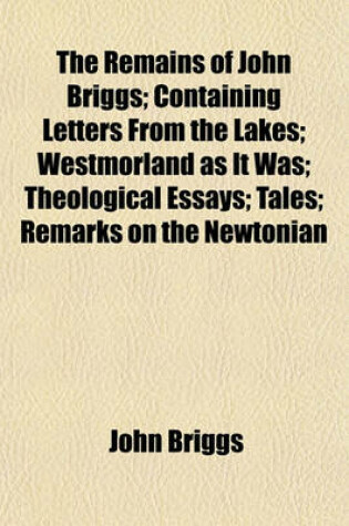 Cover of The Remains of John Briggs; Containing Letters from the Lakes; Westmorland as It Was; Theological Essays; Tales; Remarks on the Newtonian