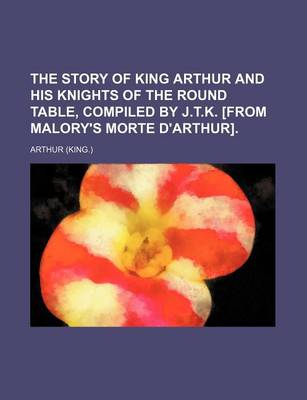 Book cover for The Story of King Arthur and His Knights of the Round Table, Compiled by J.T.K. [From Malory's Morte D'Arthur].