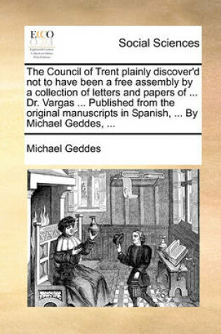 Cover of The Council of Trent Plainly Discover'd Not to Have Been a Free Assembly by a Collection of Letters and Papers of ... Dr. Vargas ... Published from the Original Manuscripts in Spanish, ... by Michael Geddes, ...