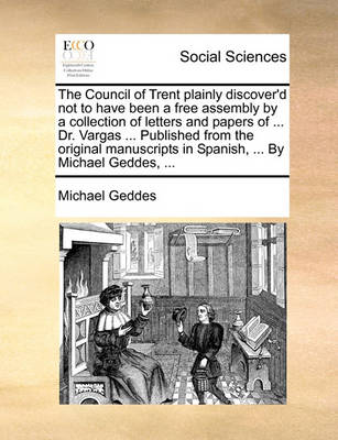 Book cover for The Council of Trent Plainly Discover'd Not to Have Been a Free Assembly by a Collection of Letters and Papers of ... Dr. Vargas ... Published from the Original Manuscripts in Spanish, ... by Michael Geddes, ...