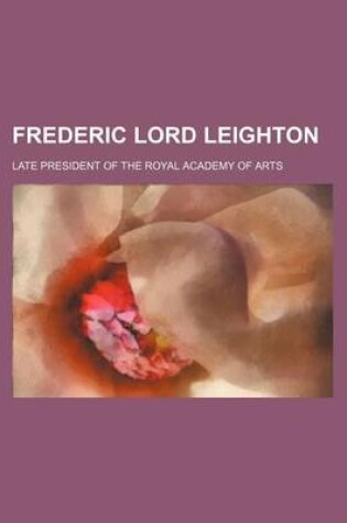 Cover of Frederic Lord Leighton; Late President of the Royal Academy of Arts