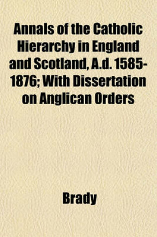 Cover of Annals of the Catholic Hierarchy in England and Scotland, A.D. 1585-1876; With Dissertation on Anglican Orders