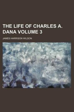 Cover of The Life of Charles A. Dana Volume 3