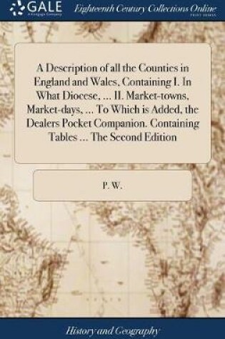 Cover of A Description of All the Counties in England and Wales, Containing I. in What Diocese, ... II. Market-Towns, Market-Days, ... to Which Is Added, the Dealers Pocket Companion. Containing Tables ... the Second Edition