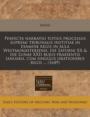 Book cover for Perfecta Narratio Totius Processus Supremi Tribunalis Institiae in Examine Regis in Aula Westmonasteriensi, Die Saturni XX & Die Lunae XXII Bujus Praesentis Ianuarii, Cum Singulis Orationibus Regis ... (1649)