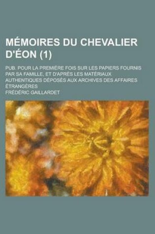 Cover of Memoires Du Chevalier D'Eon (1); Pub. Pour La Premiere Fois Sur Les Papiers Fournis Par Sa Famille, Et D'Apres Les Materiaux Authentiques Deposes Aux