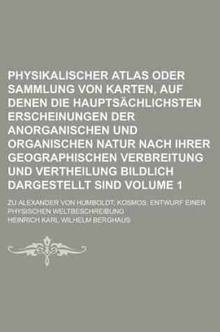 Cover of Physikalischer Atlas Oder Sammlung Von Karten, Auf Denen Die Hauptsachlichsten Erscheinungen Der Anorganischen Und Organischen Natur Nach Ihrer Geographischen Verbreitung Und Vertheilung Bildlich Dargestellt Sind; Zu Alexander Volume 1