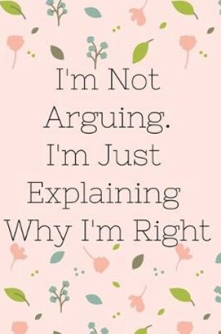 Cover of I'm Not Arguing. I'm Just Explaining Why I'm Right