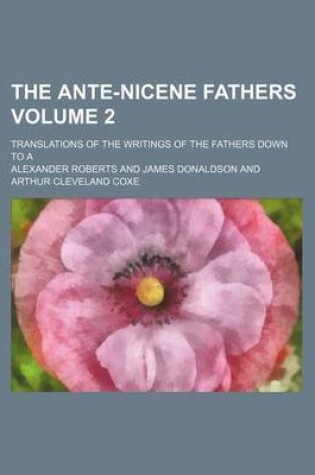 Cover of The Ante-Nicene Fathers Volume 2; Translations of the Writings of the Fathers Down to a