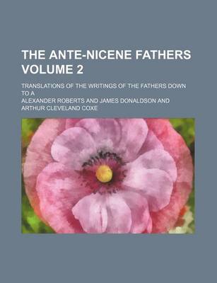 Book cover for The Ante-Nicene Fathers Volume 2; Translations of the Writings of the Fathers Down to a