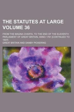 Cover of The Statutes at Large Volume 36; From the Magna Charta, to the End of the Eleventh Parliament of Great Britain, Anno 1761 [Continued to 1807]