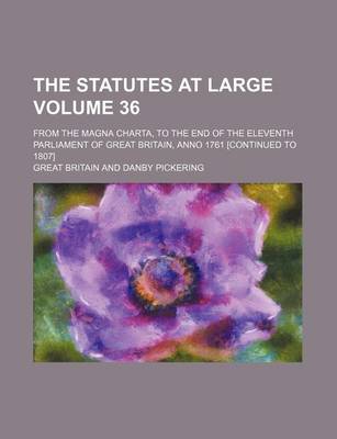 Book cover for The Statutes at Large Volume 36; From the Magna Charta, to the End of the Eleventh Parliament of Great Britain, Anno 1761 [Continued to 1807]