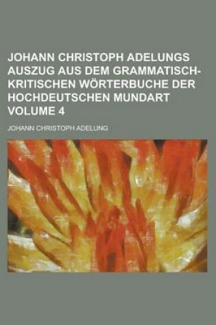 Cover of Johann Christoph Adelungs Auszug Aus Dem Grammatisch-Kritischen Worterbuche Der Hochdeutschen Mundart Volume 4