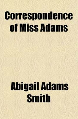 Cover of Correspondence of Miss Adams (Volume 1); Daughter of John Adams, Second President of the United States