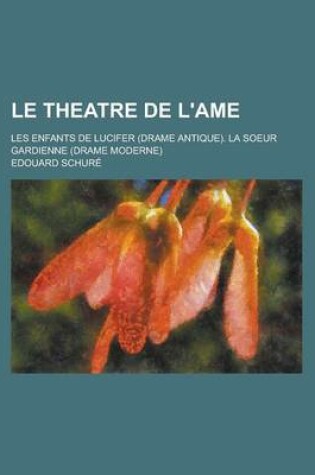 Cover of Le Theatre de L'Ame; Les Enfants de Lucifer (Drame Antique). La Soeur Gardienne (Drame Moderne)