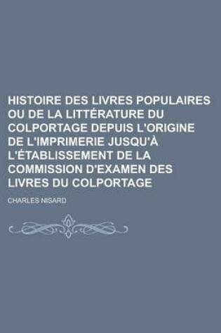 Cover of Histoire Des Livres Populaires Ou de La Litterature Du Colportage Depuis L'Origine de L'Imprimerie Jusqu'a L'Etablissement de La Commission D'Examen D