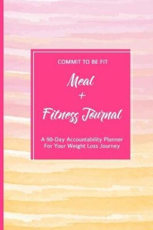 Cover of Commit To Be Fit Meal + Fitness Journal A 90-Day Accountability Planner For Your Weight Loss Journey