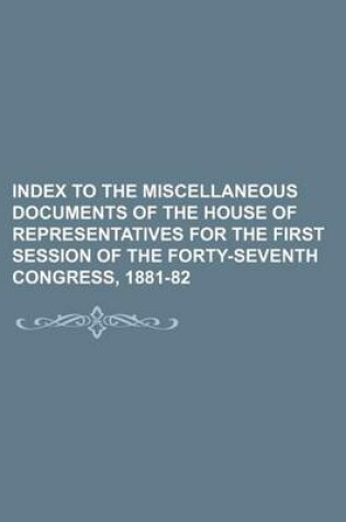 Cover of Index to the Miscellaneous Documents of the House of Representatives for the First Session of the Forty-Seventh Congress, 1881-82