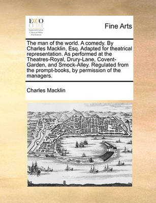 Book cover for The Man of the World. a Comedy. by Charles Macklin, Esq. Adapted for Theatrical Representation. as Performed at the Theatres-Royal, Drury-Lane, Covent-Garden, and Smock-Alley. Regulated from the Prompt-Books, by Permission of the Managers.