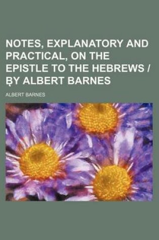 Cover of Notes, Explanatory and Practical, on the Epistle to the Hebrews - B y Albert Barnes