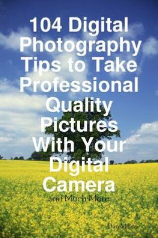 Cover of 104 Digital Photography Tips to Take Professional Quality Pictures with Your Digital Camera - And Much More