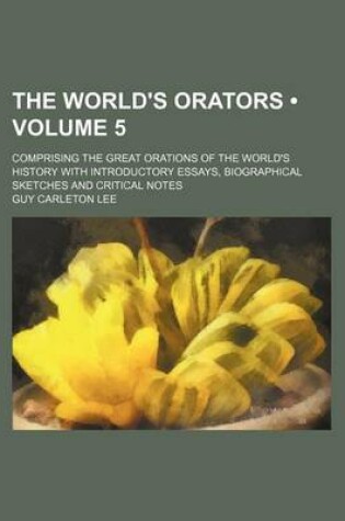 Cover of The World's Orators (Volume 5); Comprising the Great Orations of the World's History with Introductory Essays, Biographical Sketches and Critical Notes