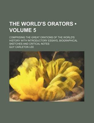 Book cover for The World's Orators (Volume 5); Comprising the Great Orations of the World's History with Introductory Essays, Biographical Sketches and Critical Notes