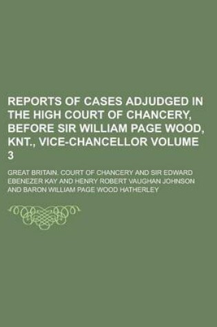 Cover of Reports of Cases Adjudged in the High Court of Chancery, Before Sir William Page Wood, Knt., Vice-Chancellor Volume 3