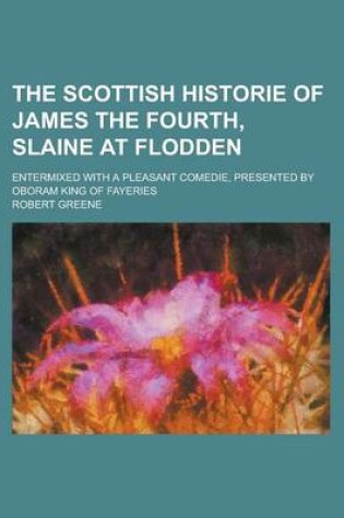 Cover of The Scottish Historie of James the Fourth, Slaine at Flodden; Entermixed with a Pleasant Comedie, Presented by Oboram King of Fayeries