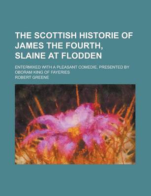 Book cover for The Scottish Historie of James the Fourth, Slaine at Flodden; Entermixed with a Pleasant Comedie, Presented by Oboram King of Fayeries