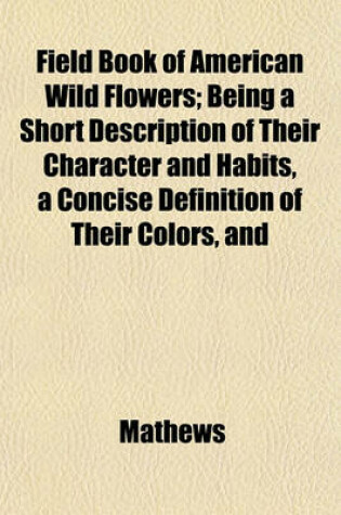 Cover of Field Book of American Wild Flowers; Being a Short Description of Their Character and Habits, a Concise Definition of Their Colors, and