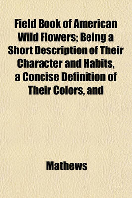 Book cover for Field Book of American Wild Flowers; Being a Short Description of Their Character and Habits, a Concise Definition of Their Colors, and