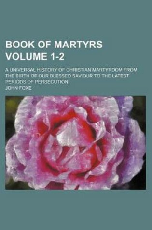 Cover of Book of Martyrs Volume 1-2; A Universal History of Christian Martyrdom from the Birth of Our Blessed Saviour to the Latest Periods of Persecution