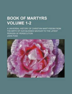 Book cover for Book of Martyrs Volume 1-2; A Universal History of Christian Martyrdom from the Birth of Our Blessed Saviour to the Latest Periods of Persecution