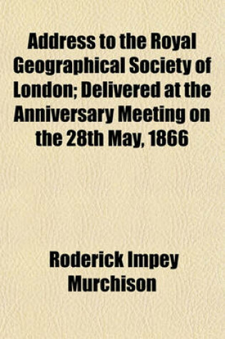 Cover of Address to the Royal Geographical Society of London; Delivered at the Anniversary Meeting on the 28th May, 1866