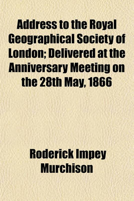 Book cover for Address to the Royal Geographical Society of London; Delivered at the Anniversary Meeting on the 28th May, 1866