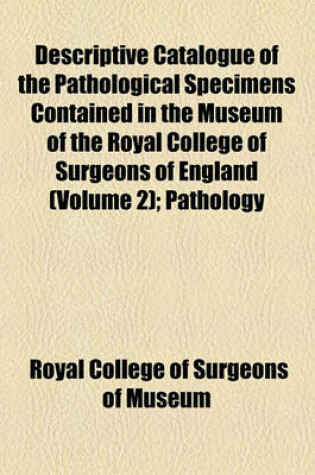 Cover of Descriptive Catalogue of the Pathological Specimens Contained in the Museum of the Royal College of Surgeons of England (Volume 2); Pathology of the Blood and Organs of Locomotion