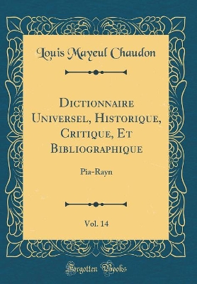 Book cover for Dictionnaire Universel, Historique, Critique, Et Bibliographique, Vol. 14: Pia-Rayn (Classic Reprint)