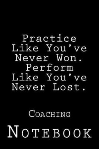 Cover of Practice Like You've Never Won. Perform Like You've Never Lost.