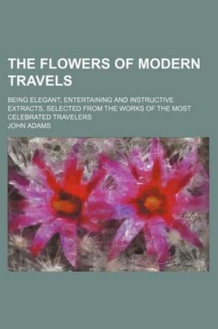 Cover of The Flowers of Modern Travels (Volume 2); Being Elegant, Entertaining and Instructive Extracts, Selected from the Works of the Most Celebrated Travelers