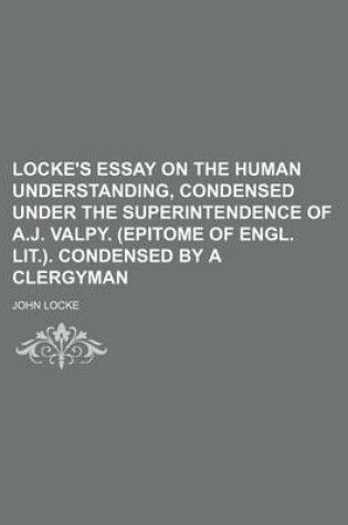 Cover of Locke's Essay on the Human Understanding, Condensed Under the Superintendence of A.J. Valpy. (Epitome of Engl. Lit.). Condensed by a Clergyman