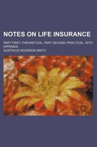 Cover of Notes on Life Insurance; Part First--Theoretical. Part Second--Practical. with Appendix