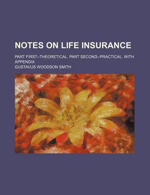 Book cover for Notes on Life Insurance; Part First--Theoretical. Part Second--Practical. with Appendix