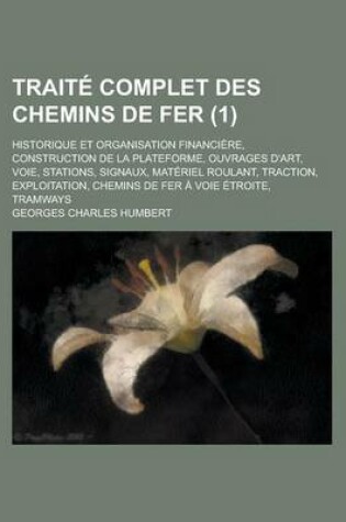 Cover of Traite Complet Des Chemins de Fer; Historique Et Organisation Financiere, Construction de La Plateforme, Ouvrages D'Art, Voie, Stations, Signaux, Materiel Roulant, Traction, Exploitation, Chemins de Fer a Voie Etroite, Tramways (1 )